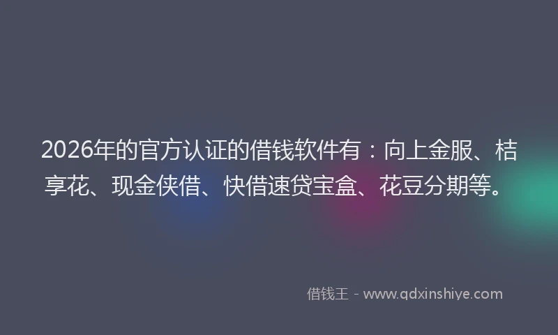 2026年的官方认证的借钱软件有：向上金服、桔享花、现金侠借、快借速贷宝盒、花豆分期等。