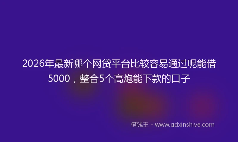 2026年最新哪个网贷平台比较容易通过呢能借5000，整合5个高炮能下款的口子