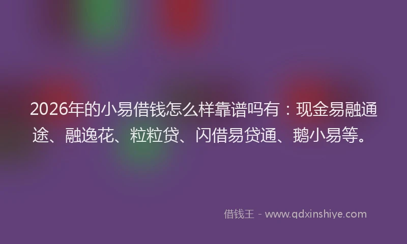 2026年的小易借钱怎么样靠谱吗有：现金易融通途、融逸花、粒粒贷、闪借易贷通、鹅小易等。