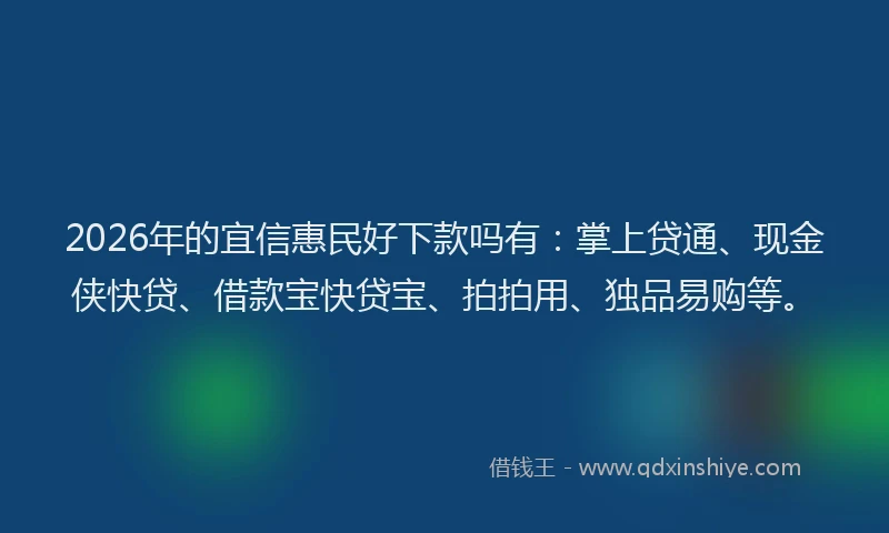 2026年的宜信惠民好下款吗有：掌上贷通、现金侠快贷、借款宝快贷宝、拍拍用、独品易购等。