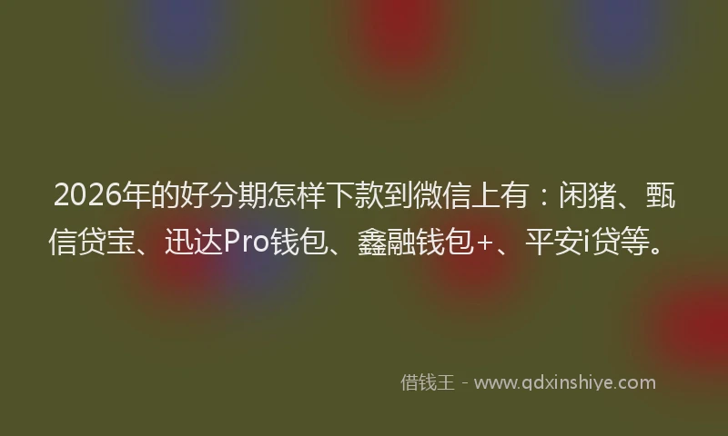 2026年的好分期怎样下款到微信上有：闲猪、甄信贷宝、迅达Pro钱包、鑫融钱包+、平安i贷等。