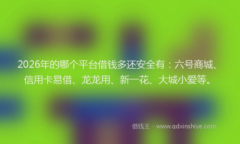 2026年的哪个平台借钱多还安全有:六号商城、信用卡易借、龙龙用、新一花、大城小爱等。