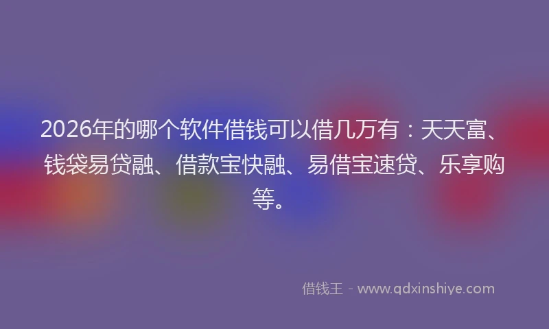 2026年的哪个软件借钱可以借几万有：天天富、钱袋易贷融、借款宝快融、易借宝速贷、乐享购等。