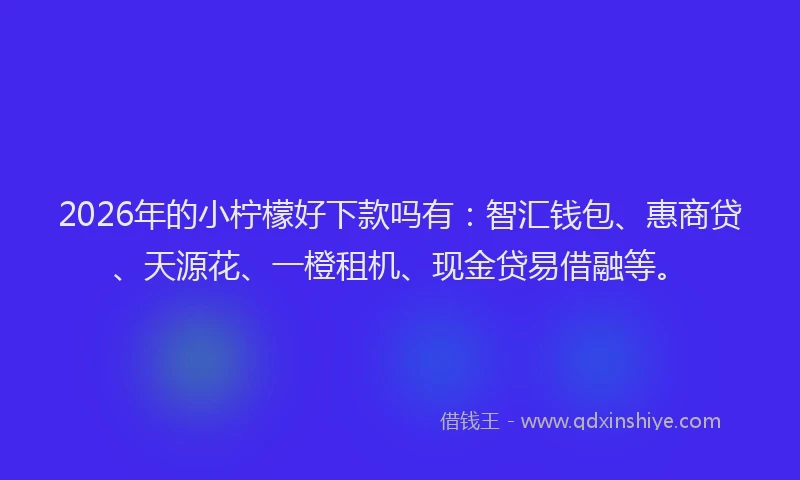 2026年的小柠檬好下款吗有：智汇钱包、惠商贷、天源花、一橙租机、现金贷易借融等。
