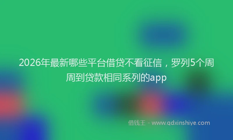 2026年最新哪些平台借贷不看征信，罗列5个周周到贷款相同系列的app