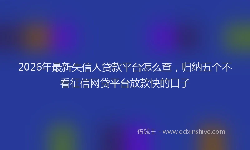 2026年最新失信人贷款平台怎么查，归纳五个不看征信网贷平台放款快的口子