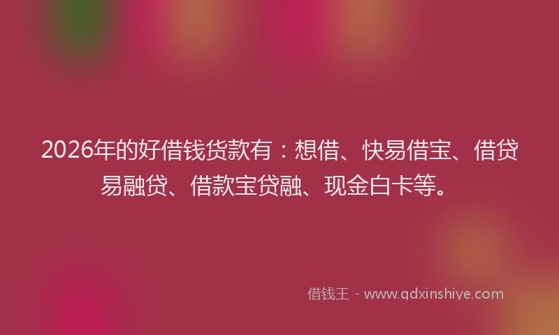 2026年的好借钱货款有：想借、快易借宝、借贷易融贷、借款宝贷融、现金白卡等。