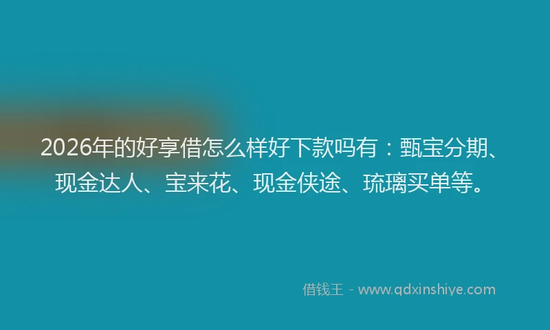 2026年的好享借怎么样好下款吗有：甄宝分期、现金达人、宝来花、现金侠途、琉璃买单等。
