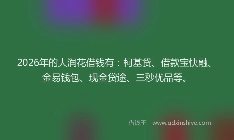 2026年的大润花借钱有：柯基贷、借款宝快融、金易钱包、现金贷途、三秒优品等。