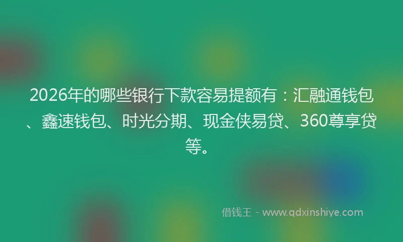 2026年的哪些银行下款容易提额有：汇融通钱包、鑫速钱包、时光分期、现金侠易贷、360尊享贷等。