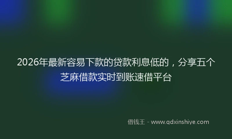 2026年最新容易下款的贷款利息低的，分享五个芝麻借款实时到账速借平台