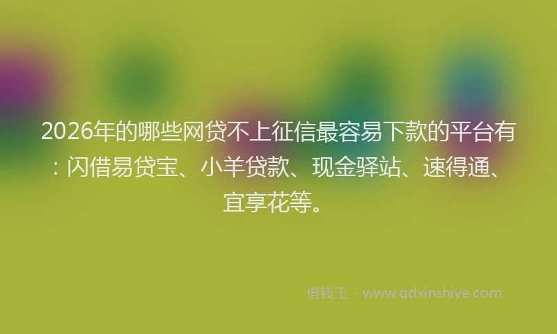 2026年的哪些网贷不上征信最容易下款的平台有：闪借易贷宝、小羊贷款、现金驿站、速得通、宜享花等。