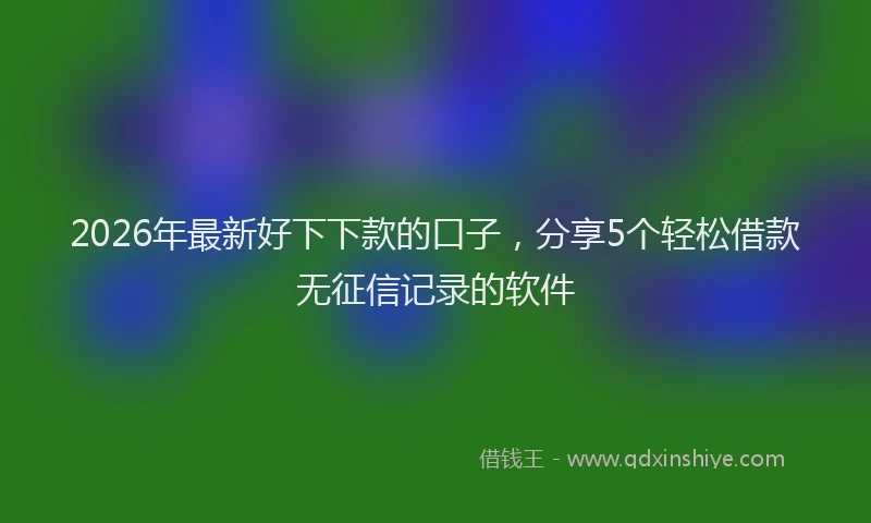 2026年最新好下下款的口子，分享5个轻松借款无征信记录的软件