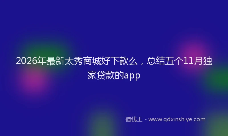2026年最新太秀商城好下款么，总结五个11月独家贷款的app