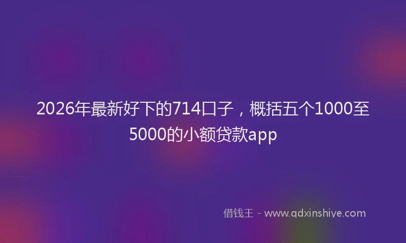 2026年最新好下的714口子，概括五个1000至5000的小额贷款app
