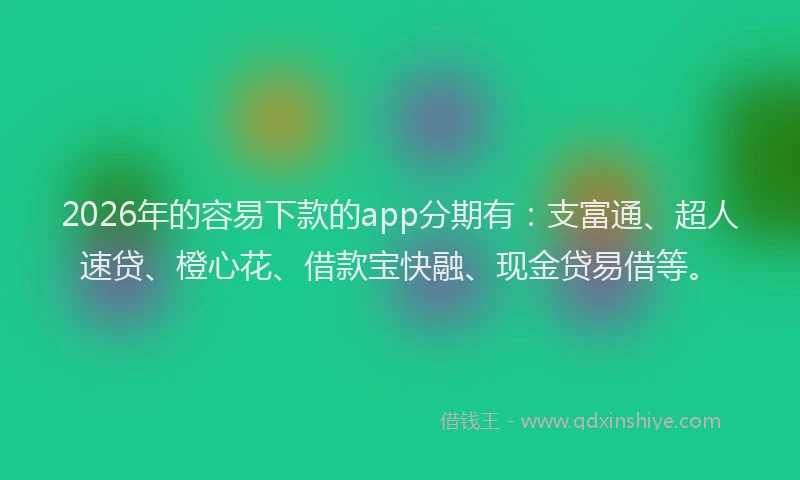 2026年的容易下款的app分期有：支富通、超人速贷、橙心花、借款宝快融、现金贷易借等。