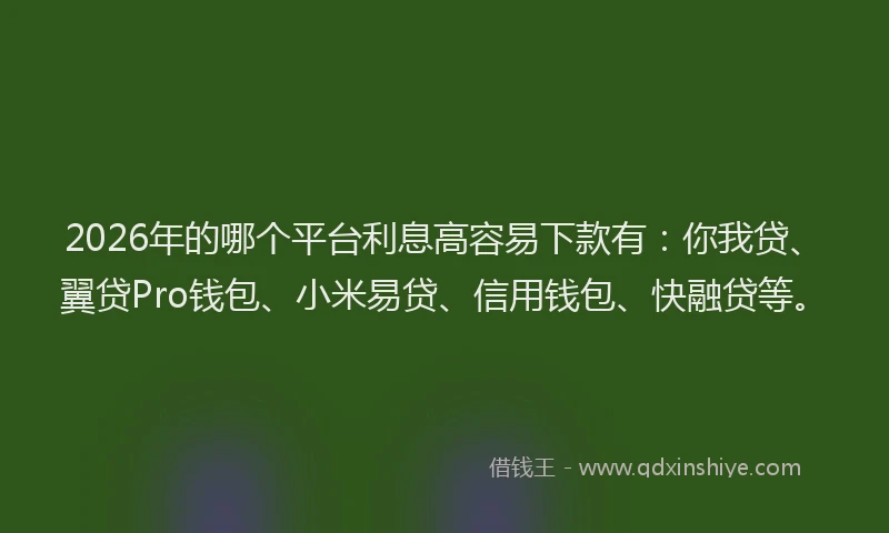 2026年的哪个平台利息高容易下款有:你我贷、翼贷Pro钱包、小米易贷、信用钱包、快融贷等。