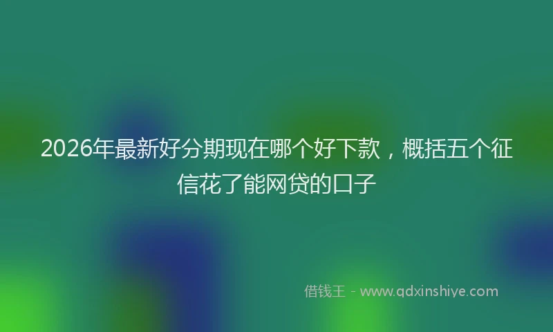 2026年最新好分期现在哪个好下款，概括五个征信花了能网贷的口子