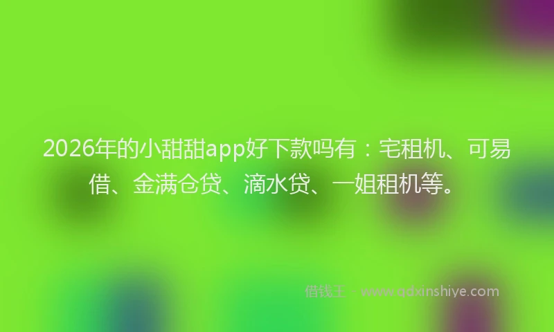 2026年的小甜甜app好下款吗有：宅租机、可易借、金满仓贷、滴水贷、一姐租机等。