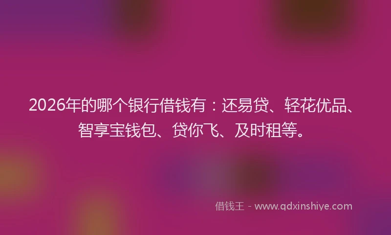 2026年的哪个银行借钱有：还易贷、轻花优品、智享宝钱包、贷你飞、及时租等。