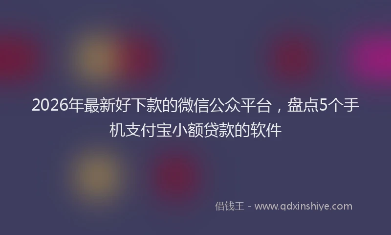 2026年最新好下款的微信公众平台，盘点5个手机支付宝小额贷款的软件
