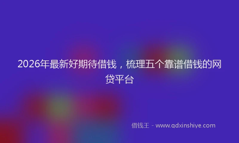 2026年最新好期待借钱，梳理五个靠谱借钱的网贷平台