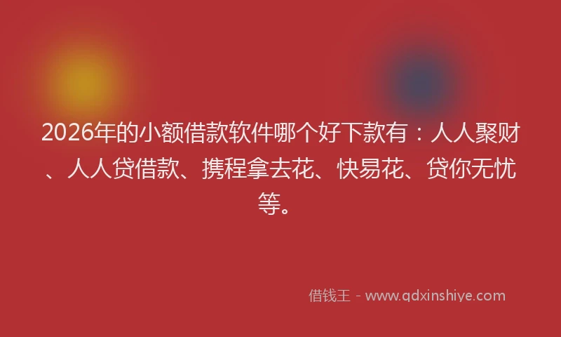 2026年的小额借款软件哪个好下款有：人人聚财、人人贷借款、携程拿去花、快易花、贷你无忧等。