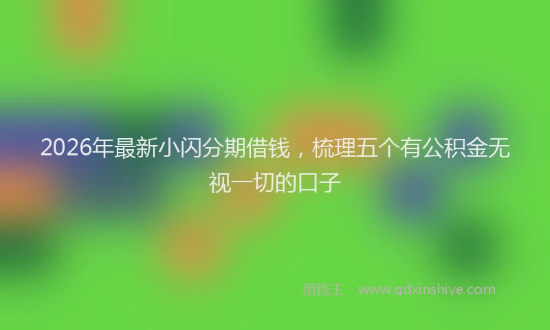 2026年最新小闪分期借钱，梳理五个有公积金无视一切的口子