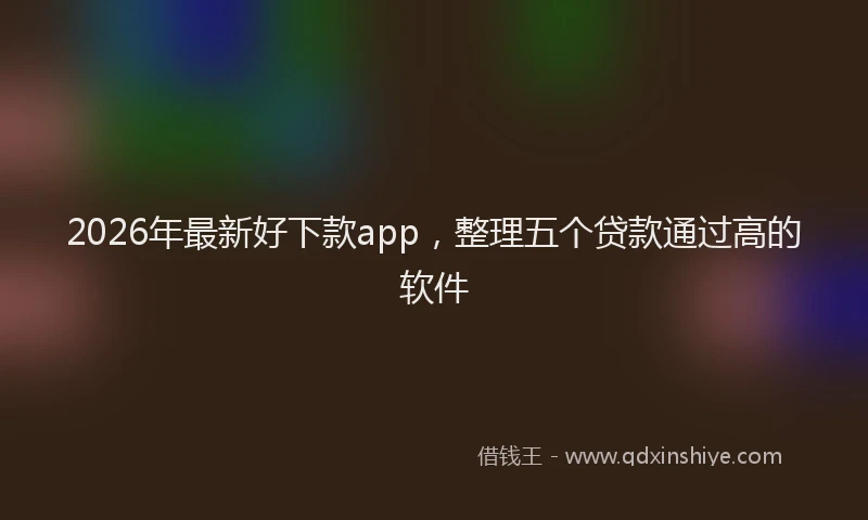 2026年最新好下款app，整理五个贷款通过高的软件
