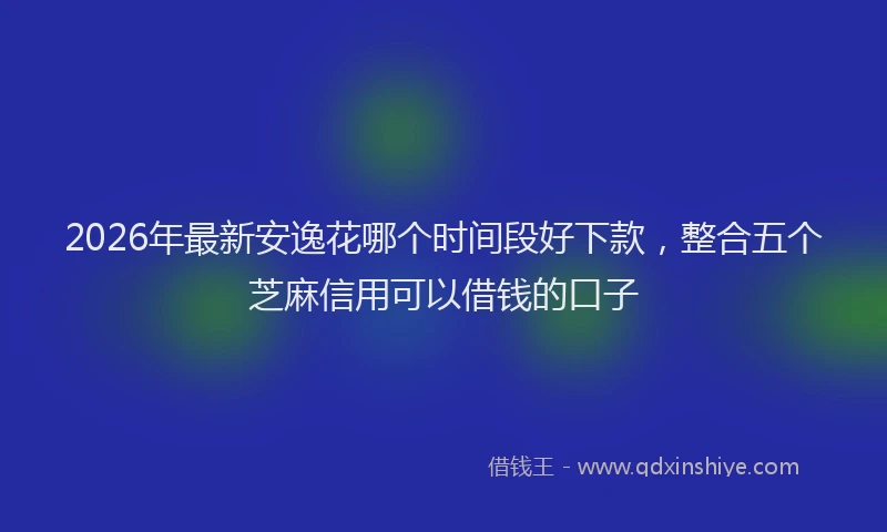 2026年最新安逸花哪个时间段好下款，整合五个芝麻信用可以借钱的口子