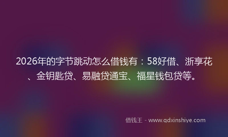 2026年的字节跳动怎么借钱有：58好借、浙享花、金钥匙贷、易融贷通宝、福星钱包贷等。