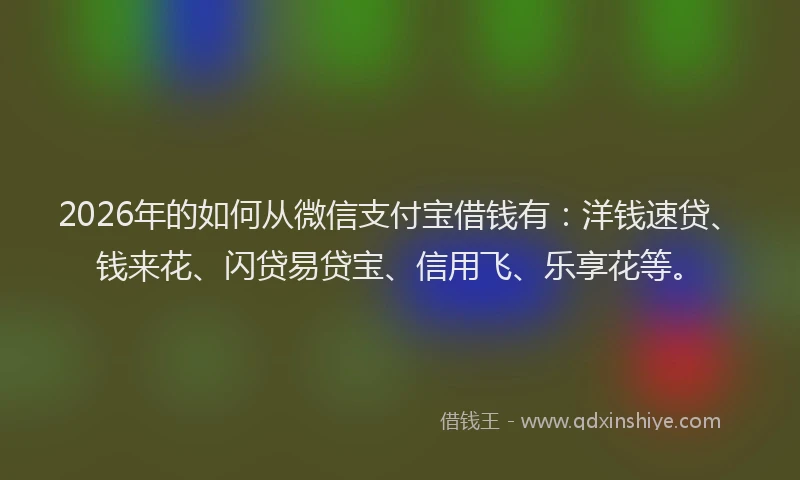 2026年的如何从微信支付宝借钱有：洋钱速贷、钱来花、闪贷易贷宝、信用飞、乐享花等。