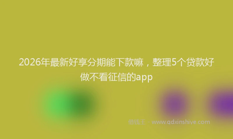 2026年最新好享分期能下款嘛，整理5个贷款好做不看征信的app