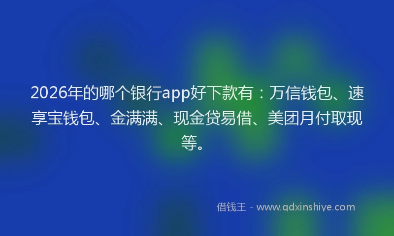 2026年的哪个银行app好下款有:万信钱包、速享宝钱包、金满满、现金贷易借、美团月付取现等。