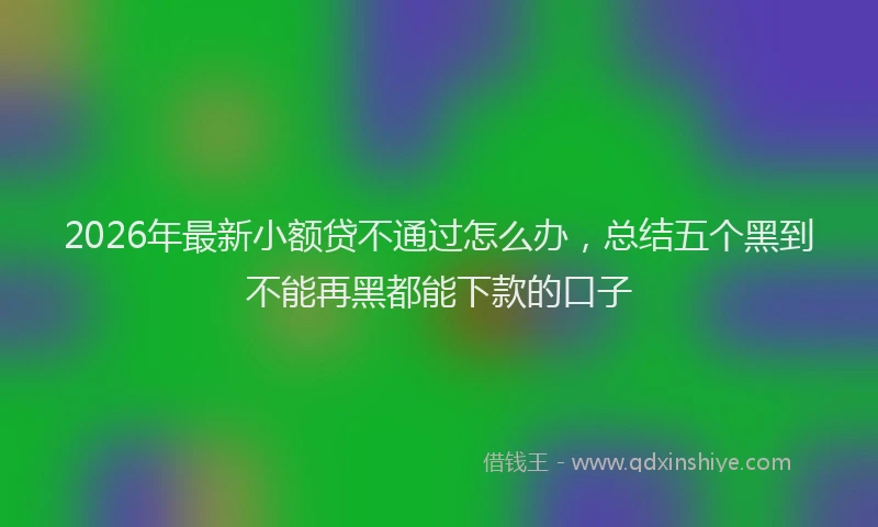 2026年最新小额贷不通过怎么办，总结五个黑到不能再黑都能下款的口子