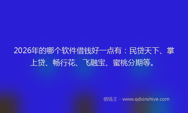 2026年的哪个软件借钱好一点有：民贷天下、掌上贷、畅行花、飞融宝、蜜桃分期等。