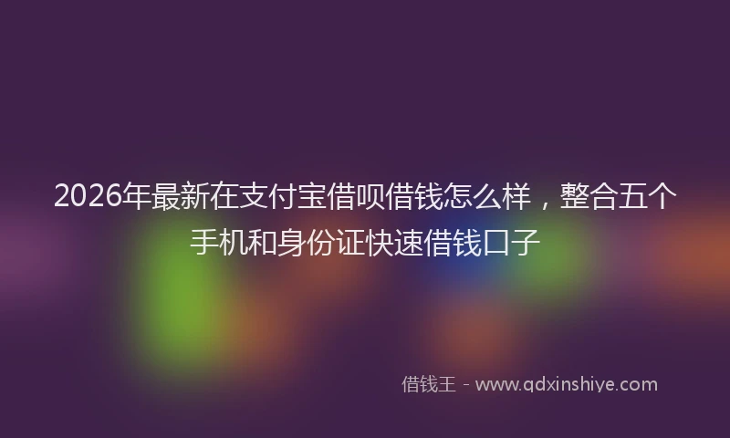 2026年最新在支付宝借呗借钱怎么样，整合五个手机和身份证快速借钱口子