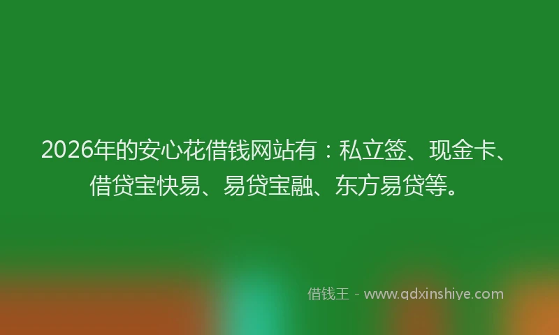 2026年的安心花借钱网站有：私立签、现金卡、借贷宝快易、易贷宝融、东方易贷等。