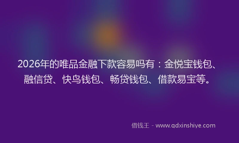 2026年的唯品金融下款容易吗有:金悦宝钱包、融信贷、快鸟钱包、畅贷钱包、借款易宝等。