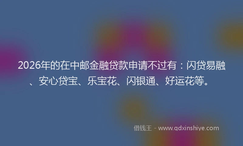 2026年的在中邮金融贷款申请不过有：闪贷易融、安心贷宝、乐宝花、闪银通、好运花等。