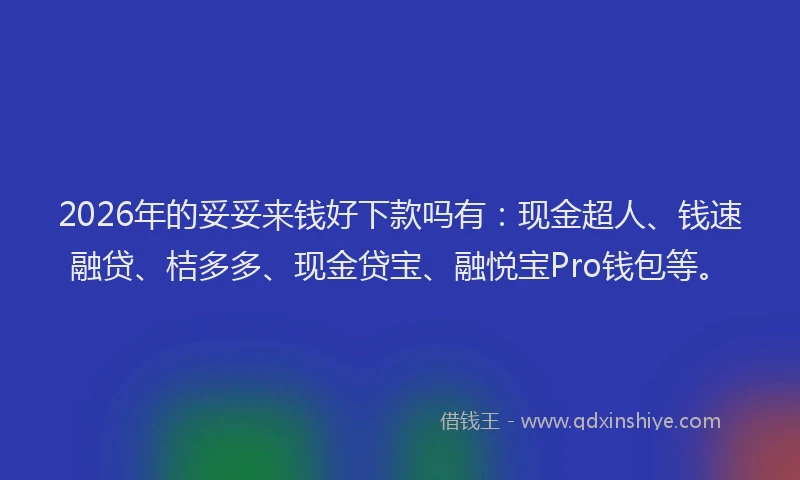 2026年的妥妥来钱好下款吗有：现金超人、钱速融贷、桔多多、现金贷宝、融悦宝Pro钱包等。