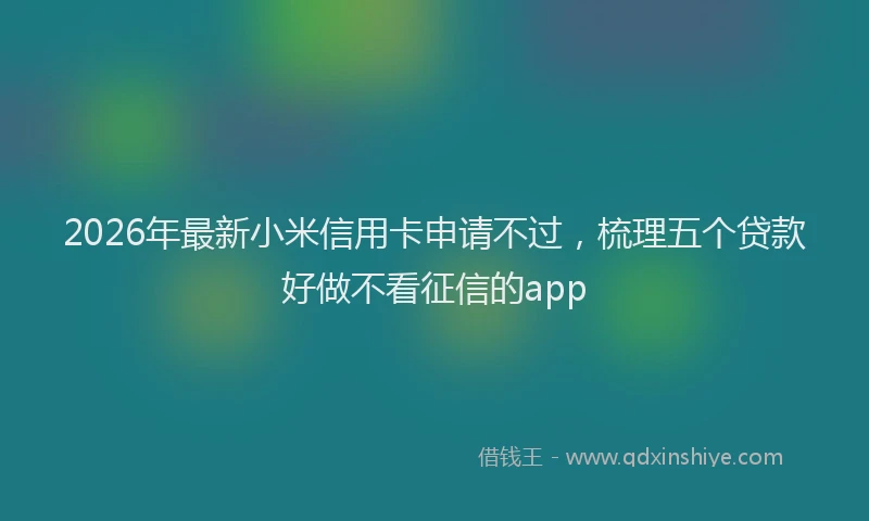 2026年最新小米信用卡申请不过，梳理五个贷款好做不看征信的app