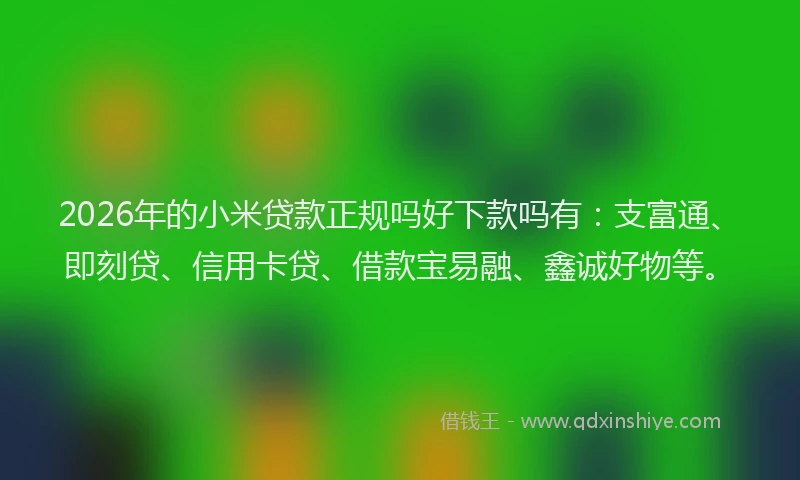 2026年的小米贷款正规吗好下款吗有：支富通、即刻贷、信用卡贷、借款宝易融、鑫诚好物等。