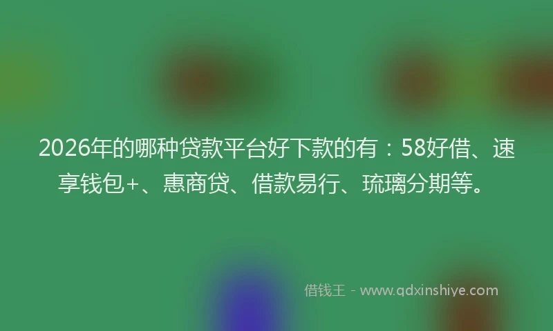 2026年的哪种贷款平台好下款的有：58好借、速享钱包+、惠商贷、借款易行、琉璃分期等。