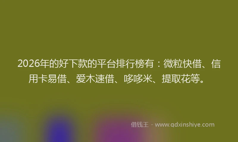 2026年的好下款的平台排行榜有：微粒快借、信用卡易借、爱木速借、哆哆米、提取花等。