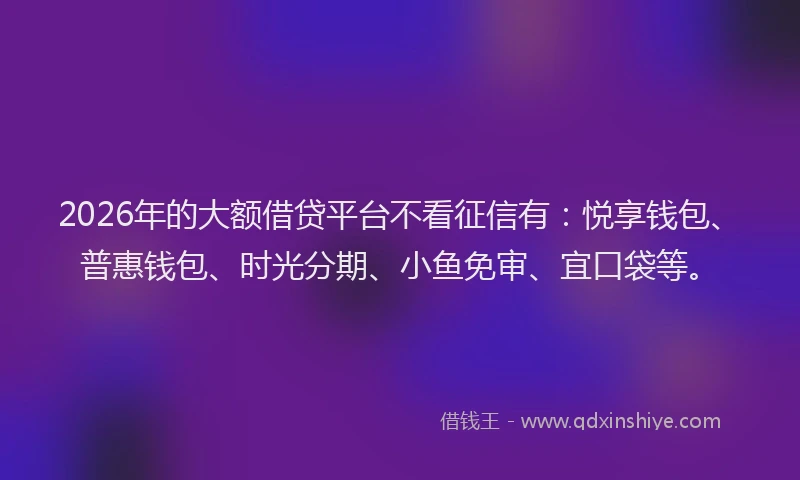 2026年的大额借贷平台不看征信有：悦享钱包、普惠钱包、时光分期、小鱼免审、宜口袋等。