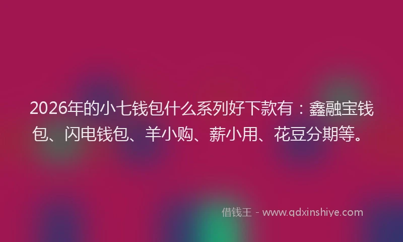 2026年的小七钱包什么系列好下款有：鑫融宝钱包、闪电钱包、羊小购、薪小用、花豆分期等。