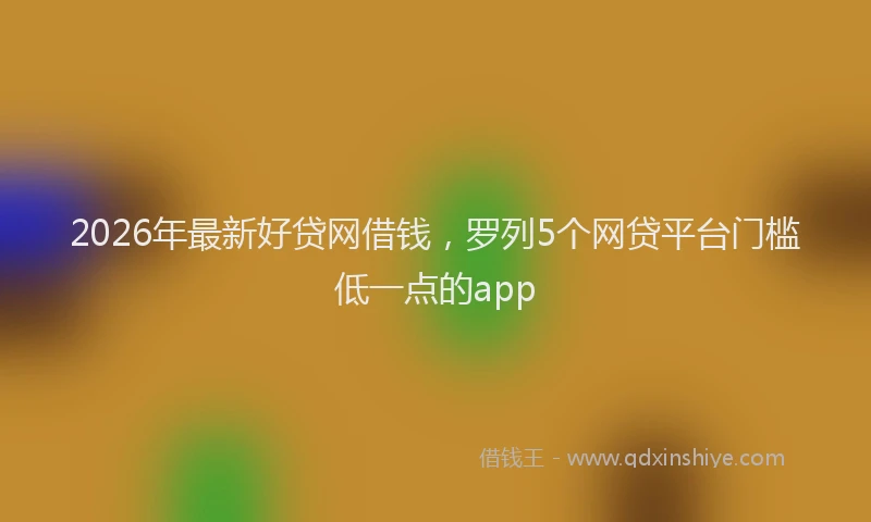 2026年最新好贷网借钱，罗列5个网贷平台门槛低一点的app