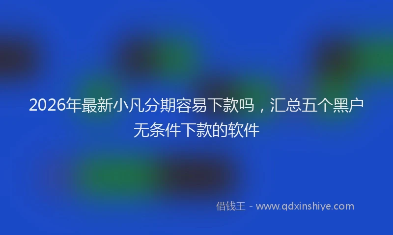 2026年最新小凡分期容易下款吗，汇总五个黑户无条件下款的软件