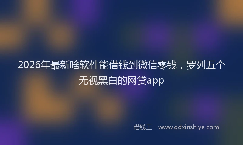 2026年最新啥软件能借钱到微信零钱，罗列五个无视黑白的网贷app